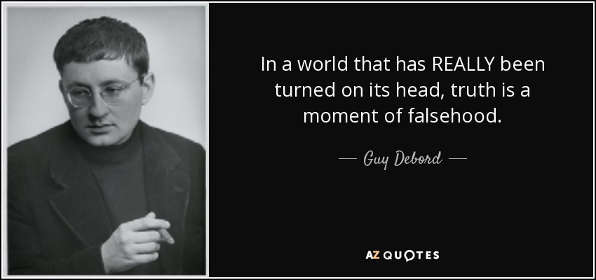 In a world that has REALLY been turned on its head, truth is a moment of falsehood. - Guy Debord