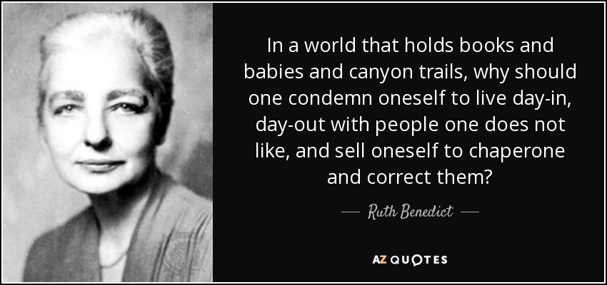 In a world that holds books and babies and canyon trails, why should one condemn oneself to live day-in, day-out with people one does not like, and sell oneself to chaperone and correct them? - Ruth Benedict