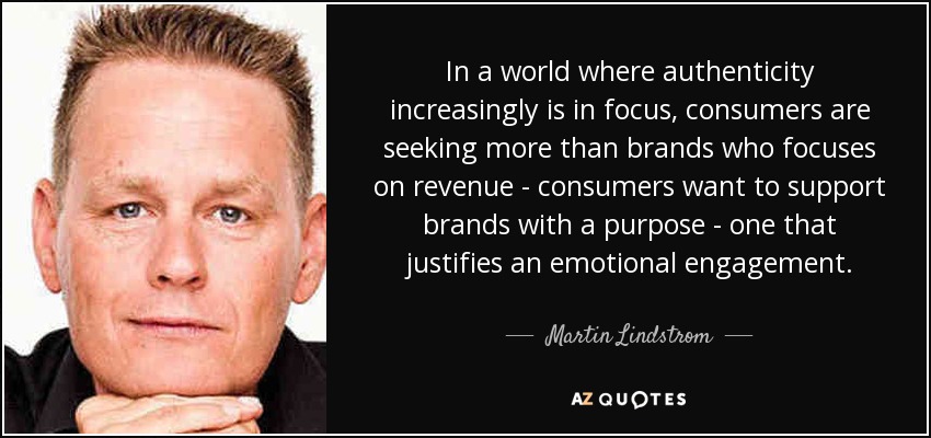 In a world where authenticity increasingly is in focus, consumers are seeking more than brands who focuses on revenue - consumers want to support brands with a purpose - one that justifies an emotional engagement. - Martin Lindstrom