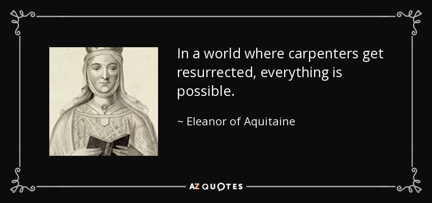 In a world where carpenters get resurrected, everything is possible. - Eleanor of Aquitaine