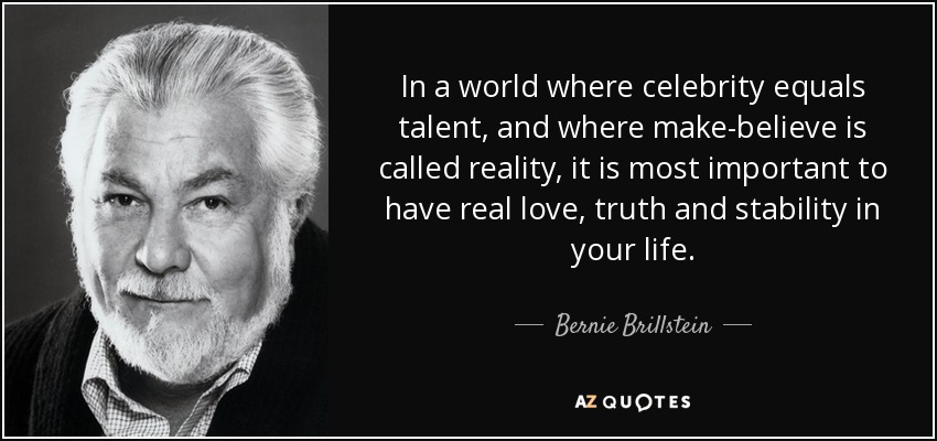 In a world where celebrity equals talent, and where make-believe is called reality, it is most important to have real love, truth and stability in your life. - Bernie Brillstein