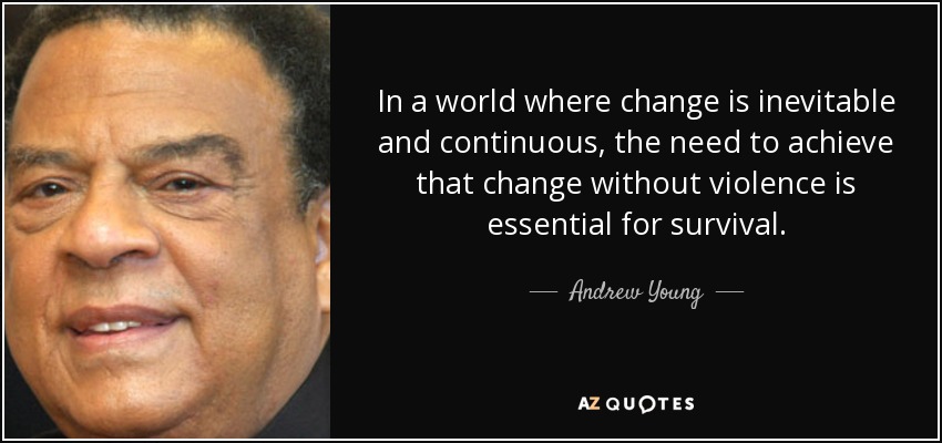 In a world where change is inevitable and continuous, the need to achieve that change without violence is essential for survival. - Andrew Young