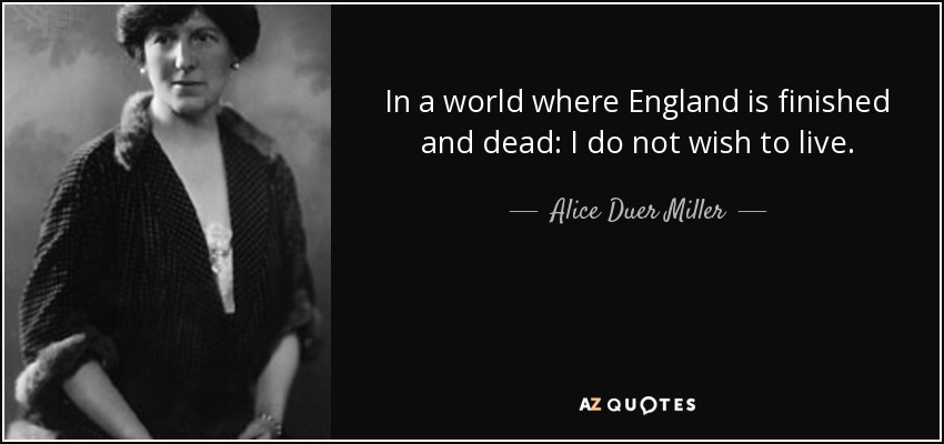 In a world where England is finished and dead: I do not wish to live. - Alice Duer Miller