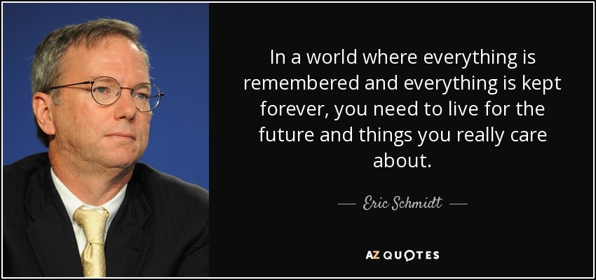In a world where everything is remembered and everything is kept forever, you need to live for the future and things you really care about. - Eric Schmidt