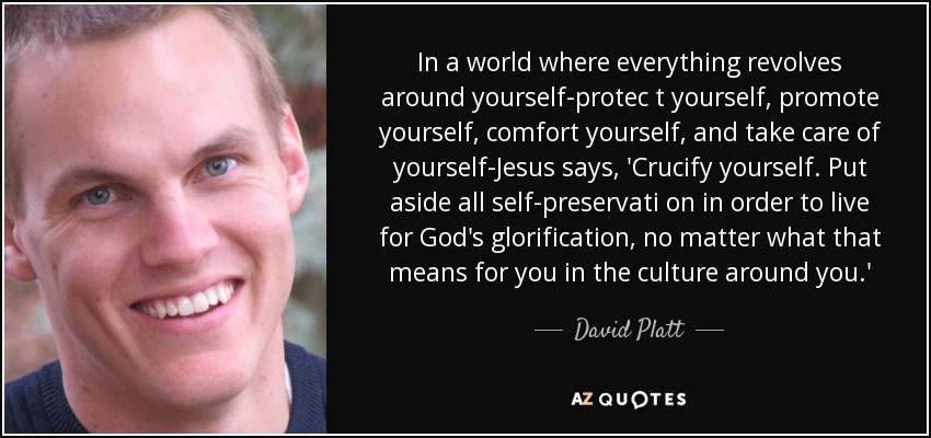 In a world where everything revolves around yourself-protec t yourself, promote yourself, comfort yourself, and take care of yourself-Jesus says, 'Crucify yourself. Put aside all self-preservati on in order to live for God's glorification, no matter what that means for you in the culture around you.' - David Platt
