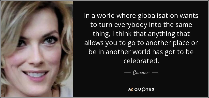 In a world where globalisation wants to turn everybody into the same thing, I think that anything that allows you to go to another place or be in another world has got to be celebrated. - Gwenno