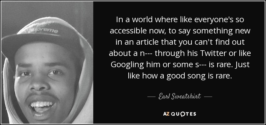 In a world where like everyone's so accessible now, to say something new in an article that you can't find out about a n--- through his Twitter or like Googling him or some s--- is rare. Just like how a good song is rare. - Earl Sweatshirt