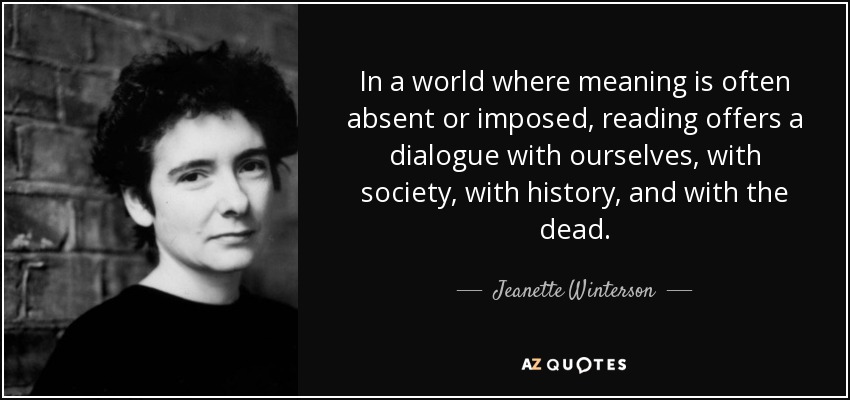 In a world where meaning is often absent or imposed, reading offers a dialogue with ourselves, with society, with history, and with the dead. - Jeanette Winterson