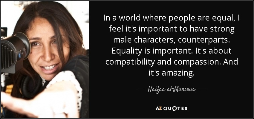In a world where people are equal, I feel it's important to have strong male characters, counterparts. Equality is important. It's about compatibility and compassion. And it's amazing. - Haifaa al-Mansour