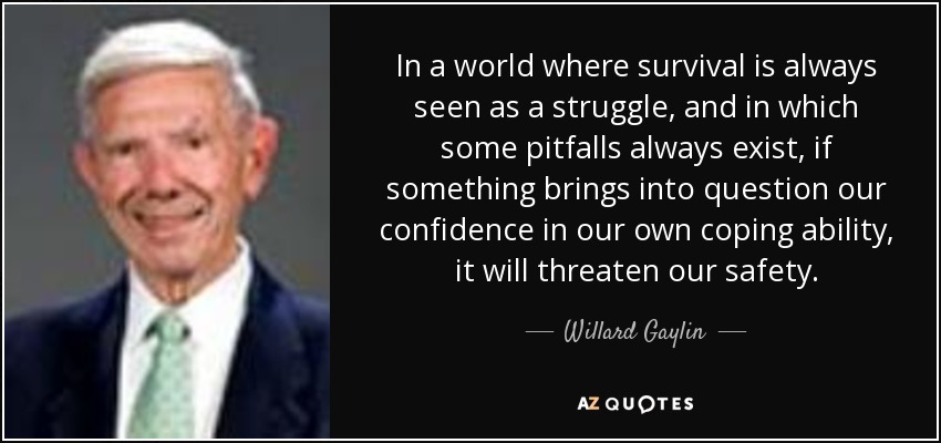 In a world where survival is always seen as a struggle, and in which some pitfalls always exist, if something brings into question our confidence in our own coping ability, it will threaten our safety. - Willard Gaylin