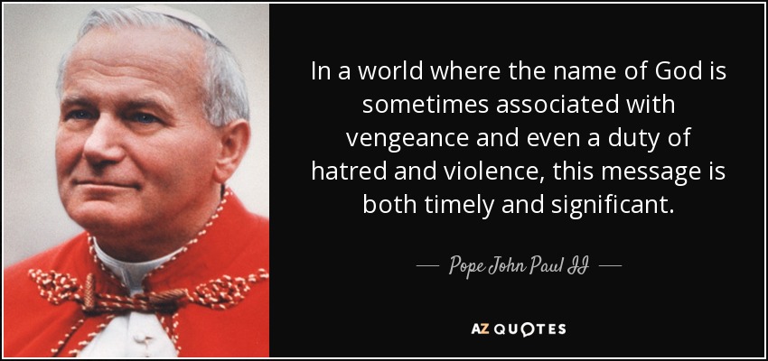 In a world where the name of God is sometimes associated with vengeance and even a duty of hatred and violence, this message is both timely and significant. - Pope John Paul II