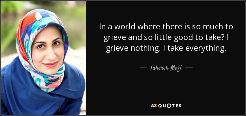 In a world where there is so much to grieve and so little good to take? I grieve nothing. I take everything. - Tahereh Mafi