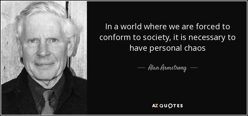 In a world where we are forced to conform to society, it is necessary to have personal chaos - Alan Armstrong