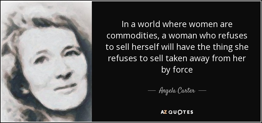 In a world where women are commodities, a woman who refuses to sell herself will have the thing she refuses to sell taken away from her by force - Angela Carter