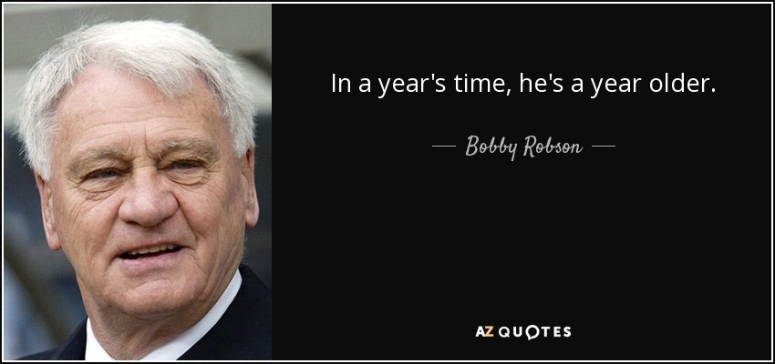 In a year's time, he's a year older. - Bobby Robson