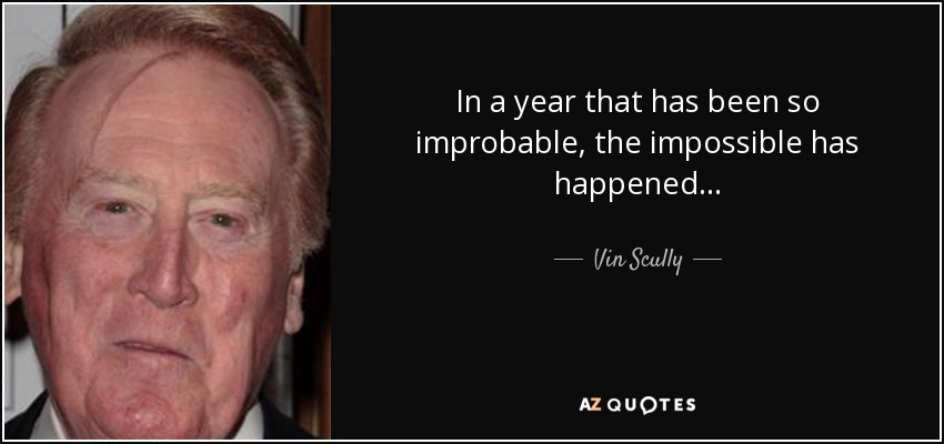 In a year that has been so improbable, the impossible has happened… - Vin Scully