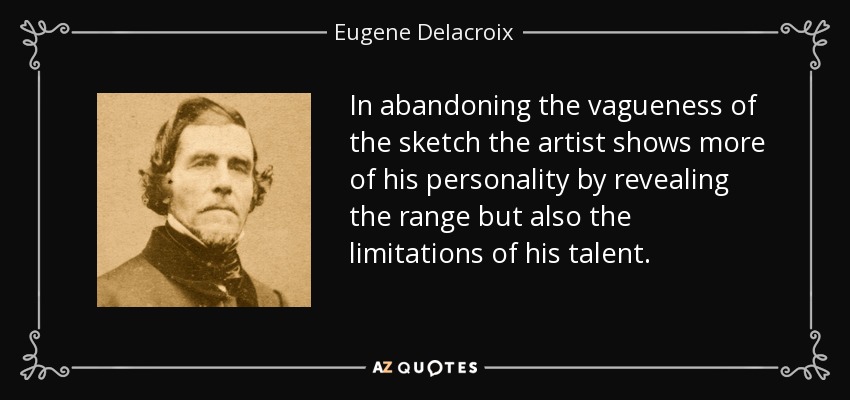In abandoning the vagueness of the sketch the artist shows more of his personality by revealing the range but also the limitations of his talent. - Eugene Delacroix