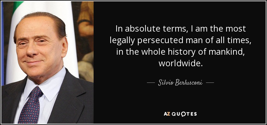 In absolute terms, I am the most legally persecuted man of all times, in the whole history of mankind, worldwide. - Silvio Berlusconi