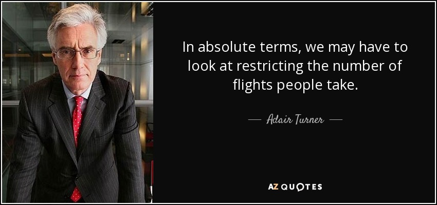 In absolute terms, we may have to look at restricting the number of flights people take. - Adair Turner, Baron Turner of Ecchinswell