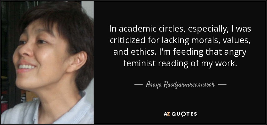 In academic circles, especially, I was criticized for lacking morals, values, and ethics. I'm feeding that angry feminist reading of my work. - Araya Rasdjarmrearnsook