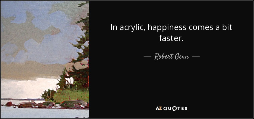 In acrylic, happiness comes a bit faster. - Robert Genn