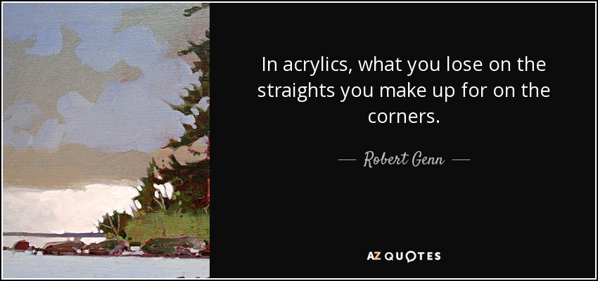 In acrylics, what you lose on the straights you make up for on the corners. - Robert Genn