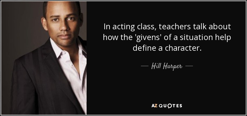 In acting class, teachers talk about how the 'givens' of a situation help define a character. - Hill Harper