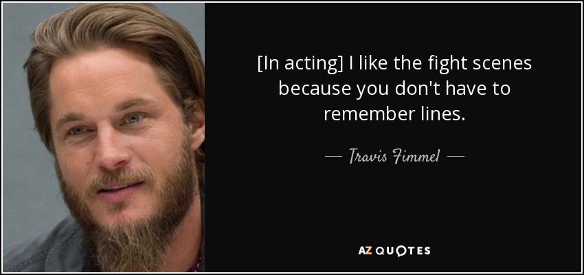 [In acting] I like the fight scenes because you don't have to remember lines. - Travis Fimmel