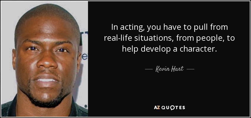 In acting, you have to pull from real-life situations, from people, to help develop a character. - Kevin Hart