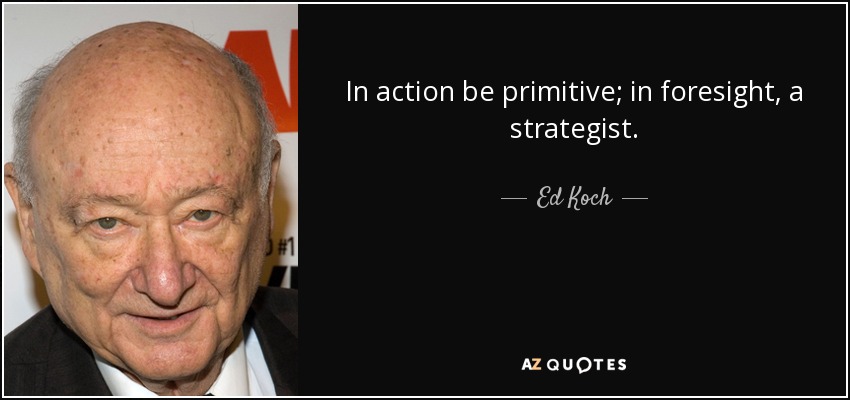 In action be primitive; in foresight, a strategist. - Ed Koch