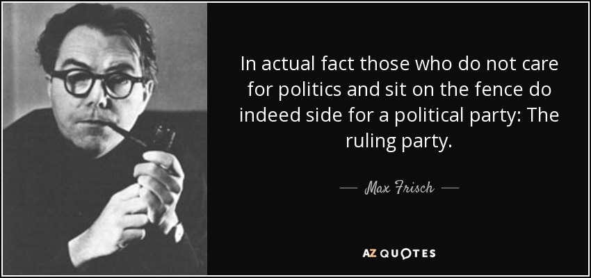 In actual fact those who do not care for politics and sit on the fence do indeed side for a political party: The ruling party. - Max Frisch