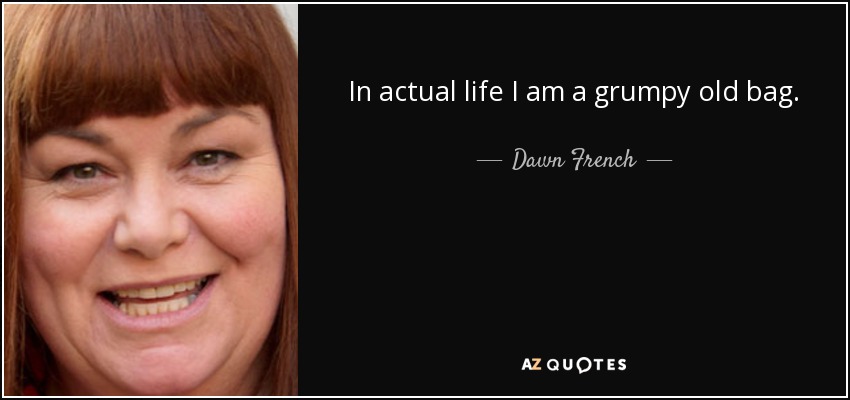 In actual life I am a grumpy old bag. - Dawn French