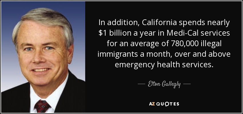 In addition, California spends nearly $1 billion a year in Medi-Cal services for an average of 780,000 illegal immigrants a month, over and above emergency health services. - Elton Gallegly