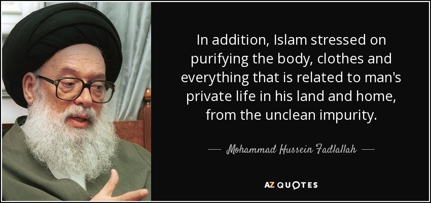 In addition, Islam stressed on purifying the body, clothes and everything that is related to man's private life in his land and home, from the unclean impurity. - Mohammad Hussein Fadlallah