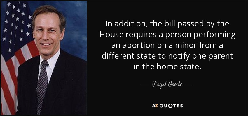 In addition, the bill passed by the House requires a person performing an abortion on a minor from a different state to notify one parent in the home state. - Virgil Goode