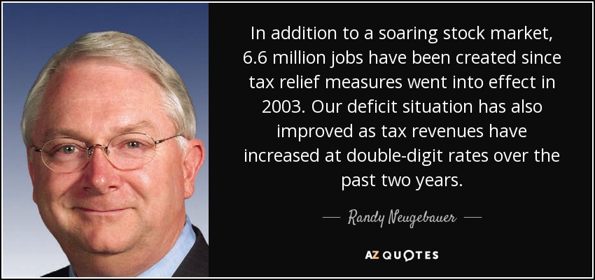 In addition to a soaring stock market, 6.6 million jobs have been created since tax relief measures went into effect in 2003. Our deficit situation has also improved as tax revenues have increased at double-digit rates over the past two years. - Randy Neugebauer