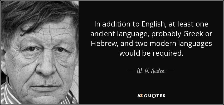 In addition to English, at least one ancient language, probably Greek or Hebrew, and two modern languages would be required. - W. H. Auden