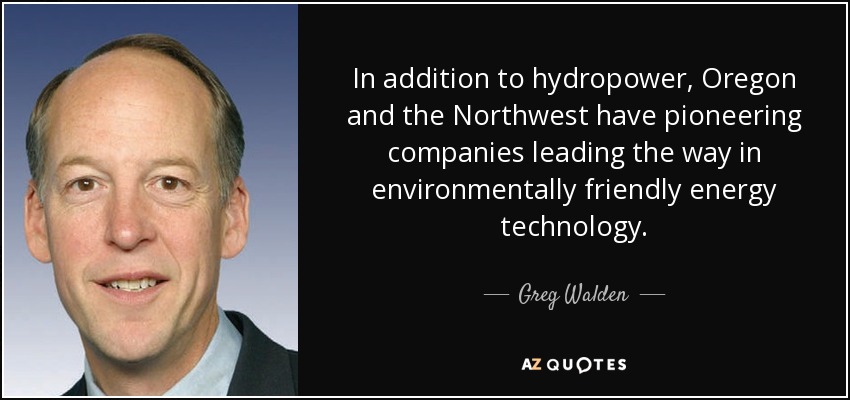 In addition to hydropower, Oregon and the Northwest have pioneering companies leading the way in environmentally friendly energy technology. - Greg Walden