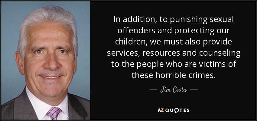 In addition, to punishing sexual offenders and protecting our children, we must also provide services, resources and counseling to the people who are victims of these horrible crimes. - Jim Costa