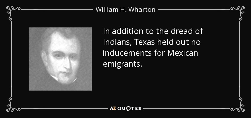 In addition to the dread of Indians, Texas held out no inducements for Mexican emigrants. - William H. Wharton