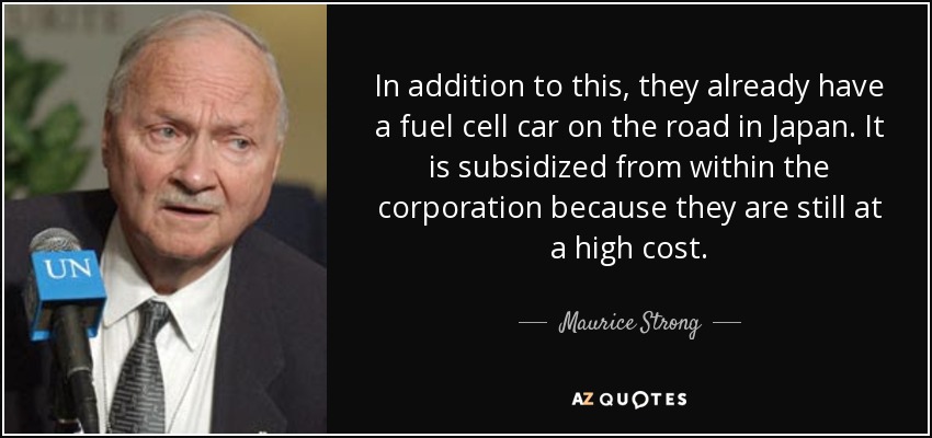 In addition to this, they already have a fuel cell car on the road in Japan. It is subsidized from within the corporation because they are still at a high cost. - Maurice Strong