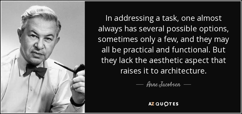 In addressing a task, one almost always has several possible options, sometimes only a few, and they may all be practical and functional. But they lack the aesthetic aspect that raises it to architecture. - Arne Jacobsen
