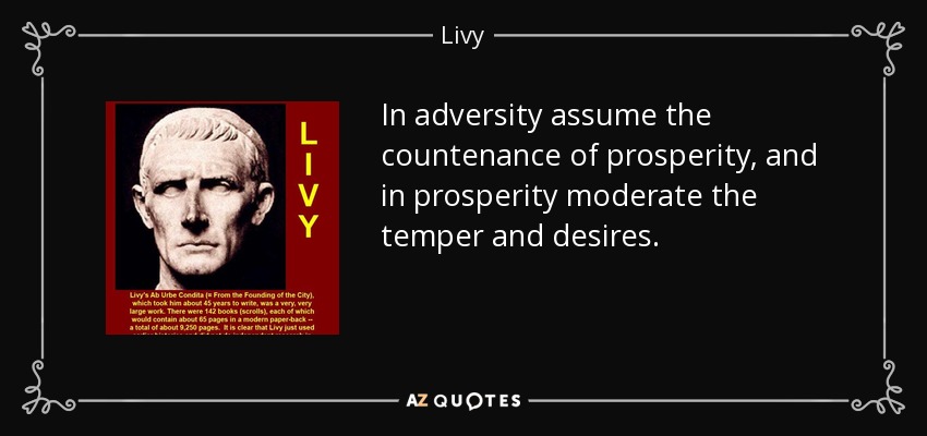 In adversity assume the countenance of prosperity, and in prosperity moderate the temper and desires. - Livy