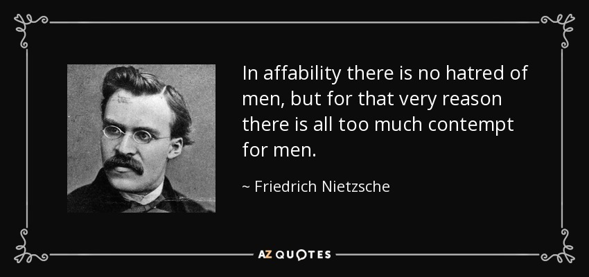 In affability there is no hatred of men, but for that very reason there is all too much contempt for men. - Friedrich Nietzsche