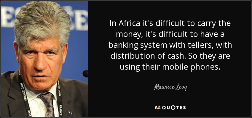 In Africa it's difficult to carry the money, it's difficult to have a banking system with tellers, with distribution of cash. So they are using their mobile phones. - Maurice Levy