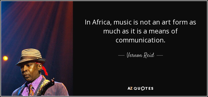 In Africa, music is not an art form as much as it is a means of communication. - Vernon Reid