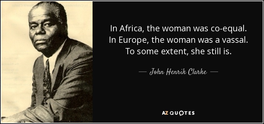 In Africa, the woman was co-equal. In Europe, the woman was a vassal. To some extent, she still is. - John Henrik Clarke