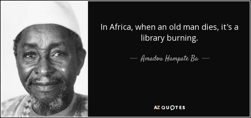 In Africa, when an old man dies, it's a library burning. - Amadou Hampate Ba