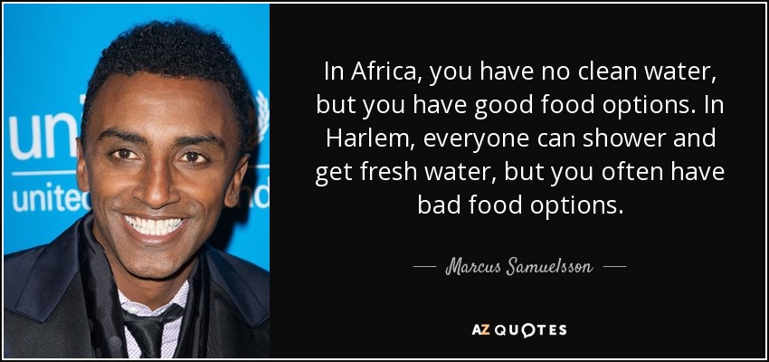 In Africa, you have no clean water, but you have good food options. In Harlem, everyone can shower and get fresh water, but you often have bad food options. - Marcus Samuelsson