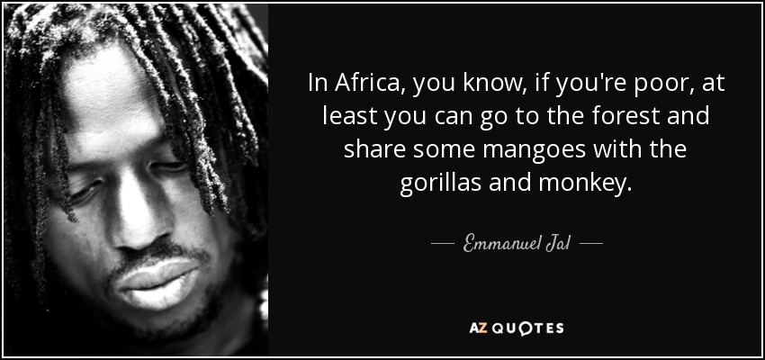 In Africa, you know, if you're poor, at least you can go to the forest and share some mangoes with the gorillas and monkey. - Emmanuel Jal